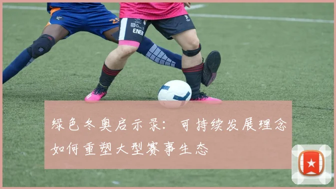 绿色冬奥启示录：可持续发展理念如何重塑大型赛事生态