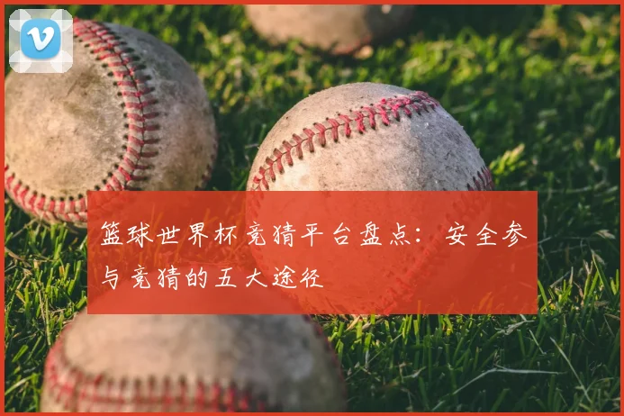 篮球世界杯竞猜平台盘点：安全参与竞猜的五大途径