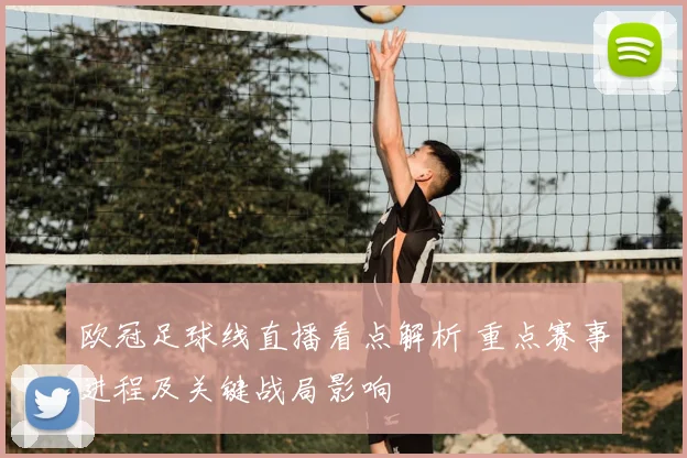 欧冠足球线直播看点解析 重点赛事进程及关键战局影响