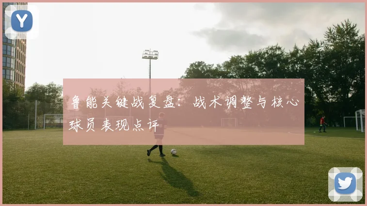 鲁能关键战复盘：战术调整与核心球员表现点评