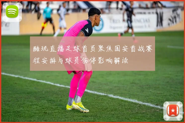 酷玩直播足球首页聚焦国安首战赛程安排与球员伤停影响解读