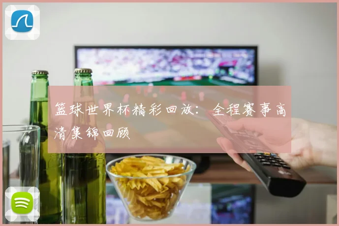 篮球世界杯精彩回放：全程赛事高清集锦回顾