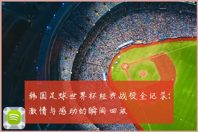 韩国足球世界杯经典战役全记录：激情与感动的瞬间回放