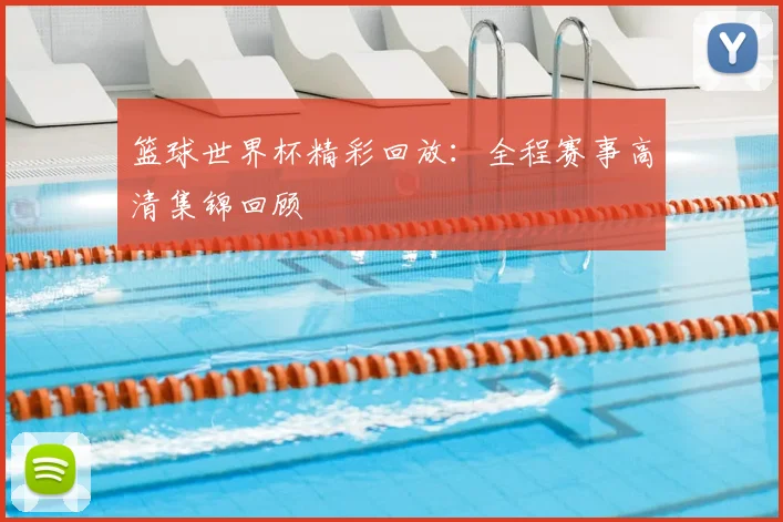 篮球世界杯精彩回放：全程赛事高清集锦回顾