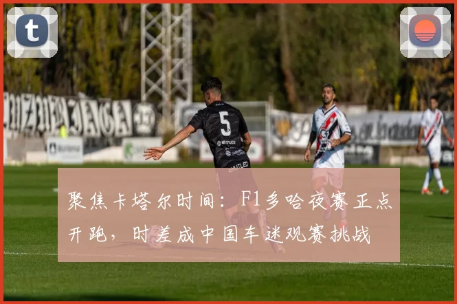 聚焦卡塔尔时间：F1多哈夜赛正点开跑，时差成中国车迷观赛挑战