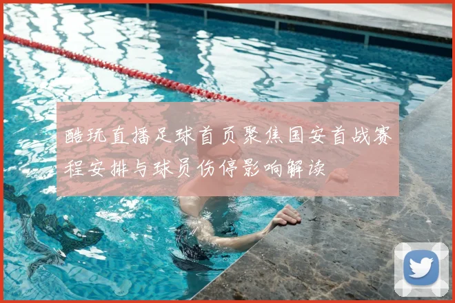 酷玩直播足球首页聚焦国安首战赛程安排与球员伤停影响解读